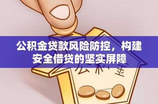 浦北公积金贷款风险防控，构建安全借贷的坚实屏障