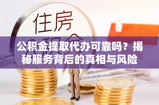 浦北公积金提取代办可靠吗？揭秘服务背后的真相与风险