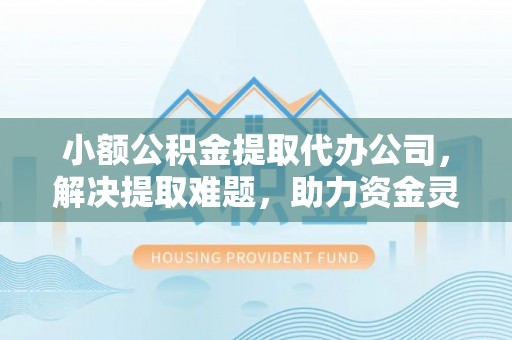 浦北小额公积金提取代办公司，解决提取难题，助力资金灵活使用
