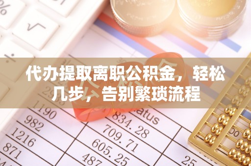 浦北代办提取离职公积金，轻松几步，告别繁琐流程