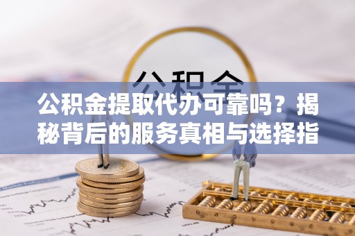 浦北公积金提取代办可靠吗？揭秘背后的服务真相与选择指南
