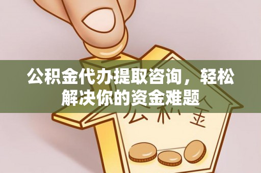 浦北公积金代办提取咨询，轻松解决你的资金难题