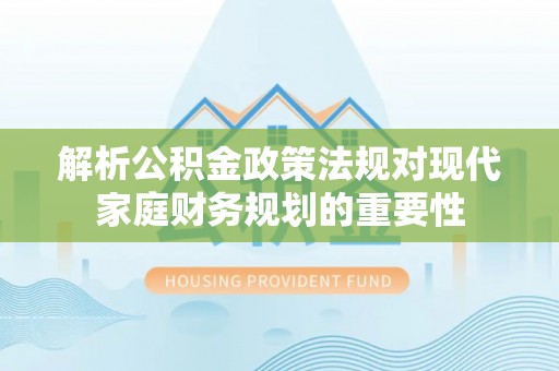 浦北解析公积金政策法规对现代家庭财务规划的重要性