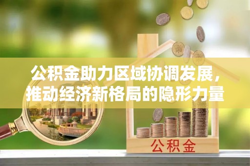浦北公积金助力区域协调发展，推动经济新格局的隐形力量