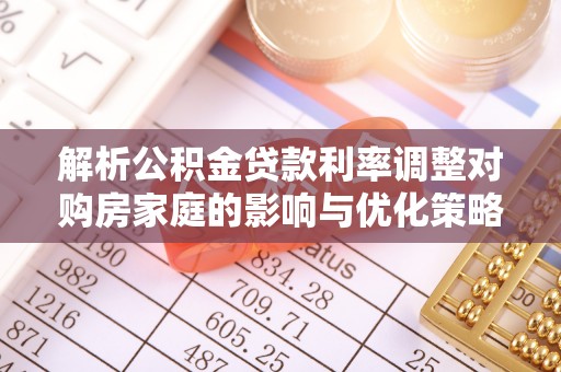 浦北解析公积金贷款利率调整对购房家庭的影响与优化策略