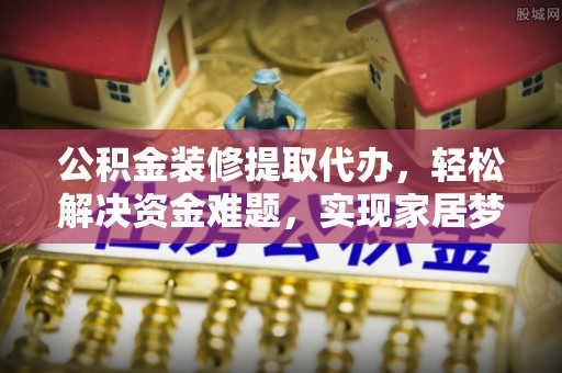 浦北公积金装修提取代办，轻松解决资金难题，实现家居梦想