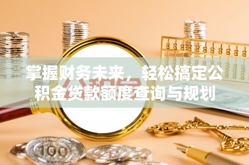 浦北掌握财务未来，轻松搞定公积金贷款额度查询与规划