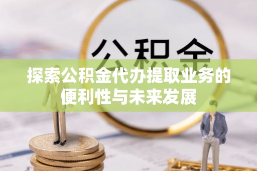 浦北探索公积金代办提取业务的便利性与未来发展