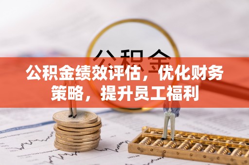 浦北公积金绩效评估，优化财务策略，提升员工福利