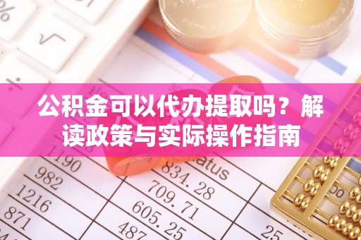 浦北公积金可以代办提取吗？解读政策与实际操作指南