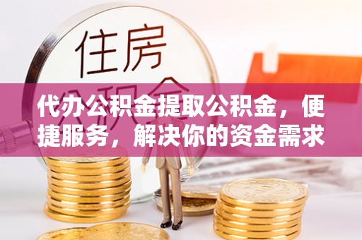 浦北代办公积金提取公积金，便捷服务，解决你的资金需求