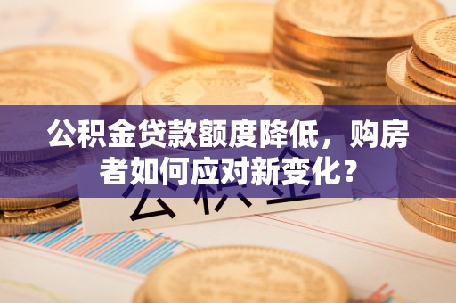 浦北公积金贷款额度降低，购房者如何应对新变化？