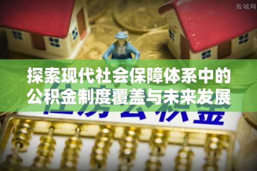 浦北探索现代社会保障体系中的公积金制度覆盖与未来发展