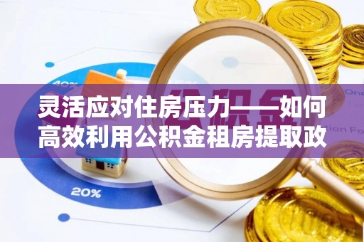 浦北灵活应对住房压力——如何高效利用公积金租房提取政策
