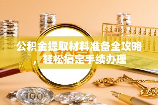 浦北公积金提取材料准备全攻略，轻松搞定手续办理