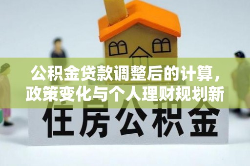 浦北公积金贷款调整后的计算，政策变化与个人理财规划新方向