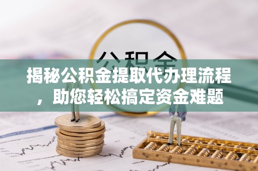 浦北揭秘公积金提取代办理流程，助您轻松搞定资金难题