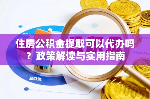 浦北住房公积金提取可以代办吗？政策解读与实用指南