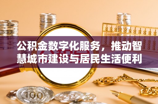 浦北公积金数字化服务，推动智慧城市建设与居民生活便利化