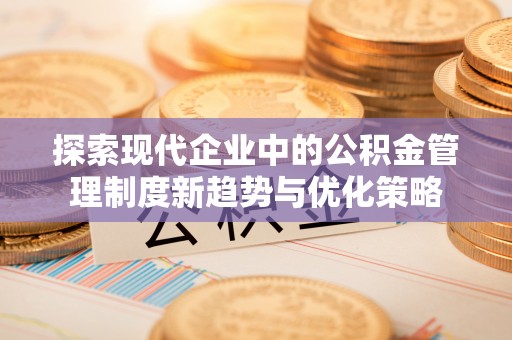 浦北探索现代企业中的公积金管理制度新趋势与优化策略