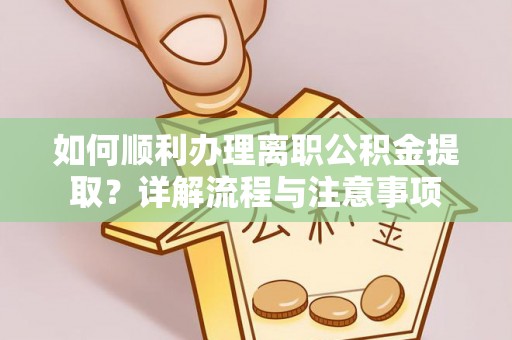 浦北如何顺利办理离职公积金提取？详解流程与注意事项