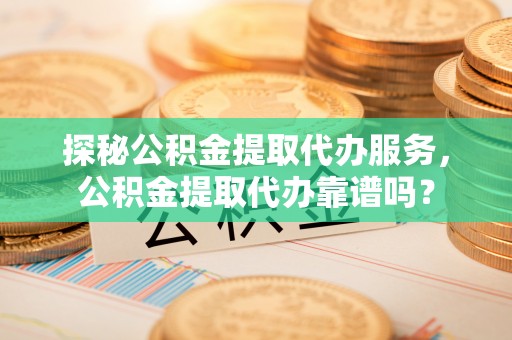 浦北探秘公积金提取代办服务，公积金提取代办靠谱吗？