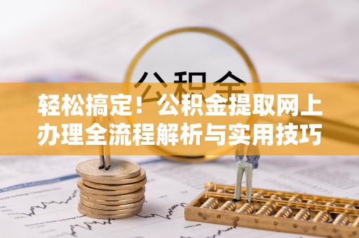 浦北轻松搞定！公积金提取网上办理全流程解析与实用技巧