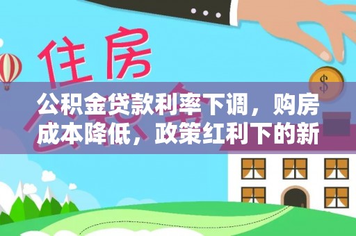 浦北公积金贷款利率下调，购房成本降低，政策红利下的新机遇