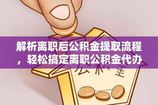 浦北解析离职后公积金提取流程，轻松搞定离职公积金代办提取手续
