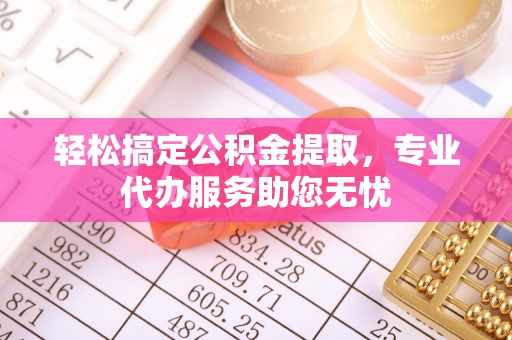 浦北轻松搞定公积金提取，专业代办服务助您无忧