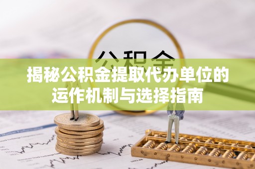 浦北揭秘公积金提取代办单位的运作机制与选择指南