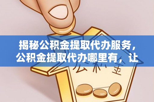 浦北揭秘公积金提取代办服务，公积金提取代办哪里有，让你省时省心的解决方案