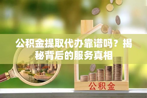 浦北公积金提取代办靠谱吗？揭秘背后的服务真相