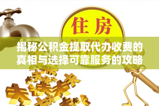 浦北揭秘公积金提取代办收费的真相与选择可靠服务的攻略