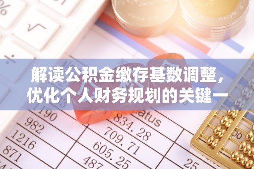 浦北解读公积金缴存基数调整，优化个人财务规划的关键一步