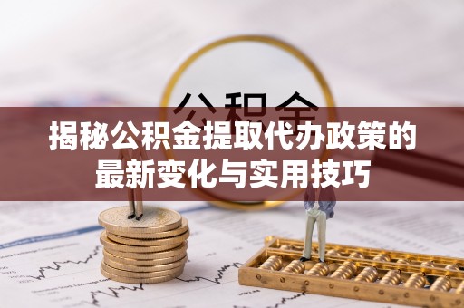 浦北揭秘公积金提取代办政策的最新变化与实用技巧