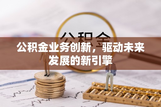 浦北公积金业务创新，驱动未来发展的新引擎