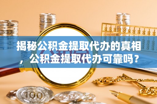 浦北揭秘公积金提取代办的真相，公积金提取代办可靠吗？