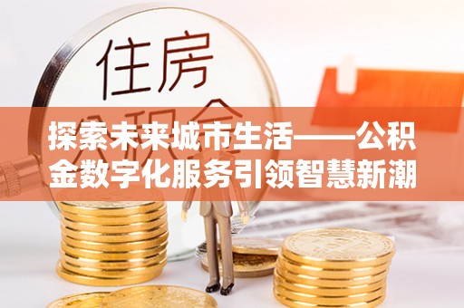 浦北探索未来城市生活——公积金数字化服务引领智慧新潮流
