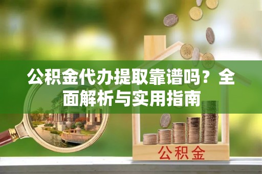 浦北公积金代办提取靠谱吗？全面解析与实用指南