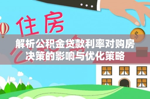 浦北解析公积金贷款利率对购房决策的影响与优化策略