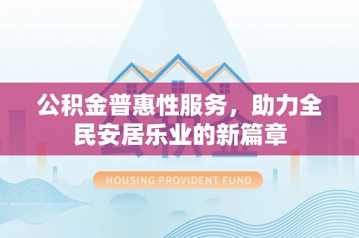 浦北公积金普惠性服务，助力全民安居乐业的新篇章