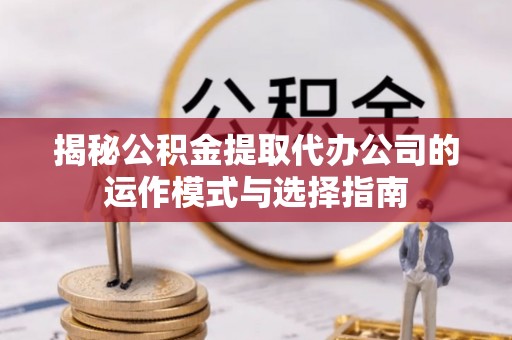 浦北揭秘公积金提取代办公司的运作模式与选择指南