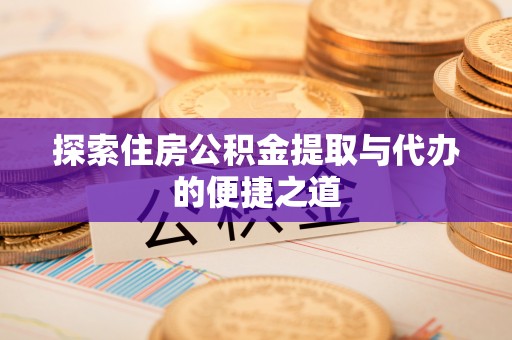 浦北探索住房公积金提取与代办的便捷之道