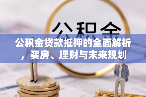 浦北公积金贷款抵押的全面解析，买房、理财与未来规划