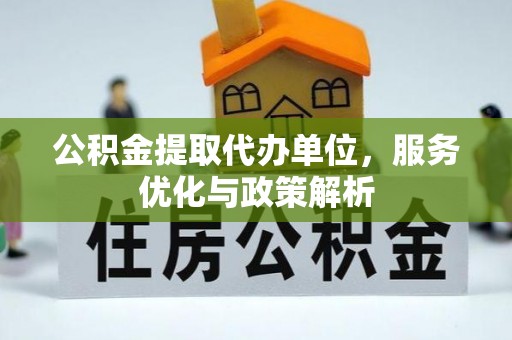 浦北公积金提取代办单位，服务优化与政策解析