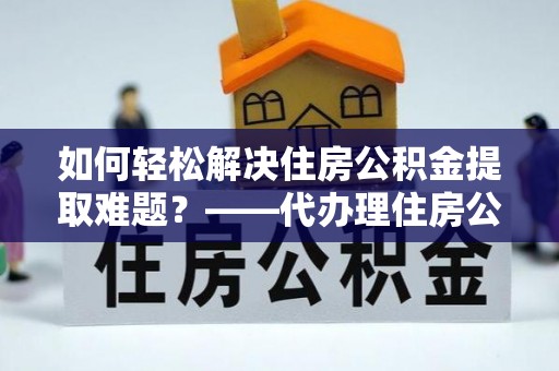 浦北如何轻松解决住房公积金提取难题？——代办理住房公积金提取服务解析