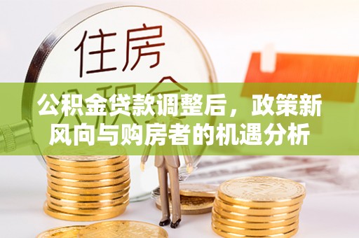 浦北公积金贷款调整后，政策新风向与购房者的机遇分析