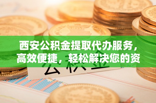 浦北西安公积金提取代办服务，高效便捷，轻松解决您的资金需求