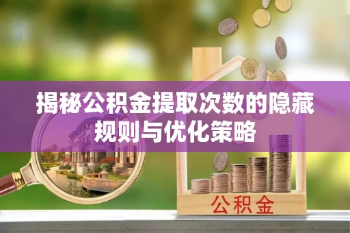浦北揭秘公积金提取次数的隐藏规则与优化策略